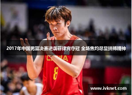 2017年中国男篮决赛逆袭菲律宾夺冠 全场焦灼尽显拼搏精神