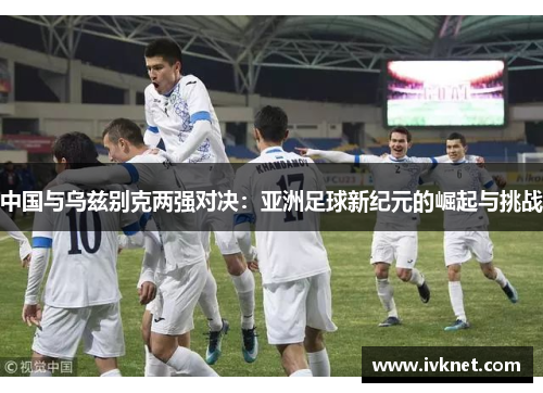 中国与乌兹别克两强对决：亚洲足球新纪元的崛起与挑战