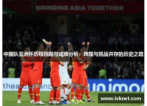 中国队亚洲杯历程回顾与成绩分析：辉煌与挑战并存的历史之路